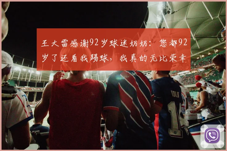 王大雷感谢92岁球迷奶奶：您都92岁了还看我踢球，我真的无比荣幸