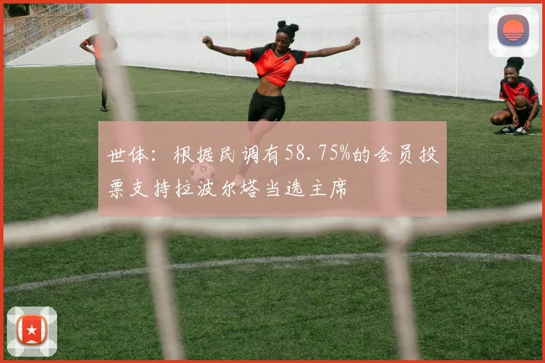 世体：根据民调有58.75%的会员投票支持拉波尔塔当选主席
