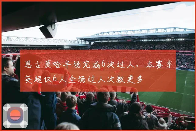 恩古莫哈半场完成6次过人，本赛季英超仅6人全场过人次数更多